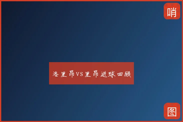 洛里昂vs里昂进球回顾