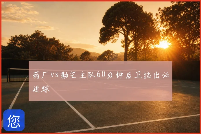 药厂vs勒芒主队60分钟后卫挡出必进球