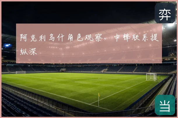 阿克利乌什角色观察，中锋联系提纵深